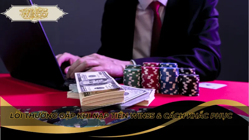Lỗi thường gặp khi nạp tiền Win55 & cách khắc phục