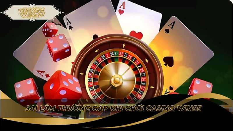 Sai lầm thường gặp khi chơi casino Win55