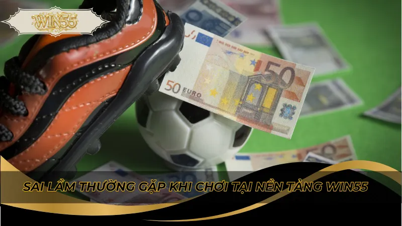 Sai lầm thường gặp khi chơi tại nền tảng Win55