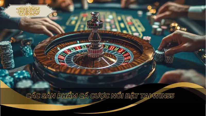 Các sản phẩm cá cược nổi bật tại Win55